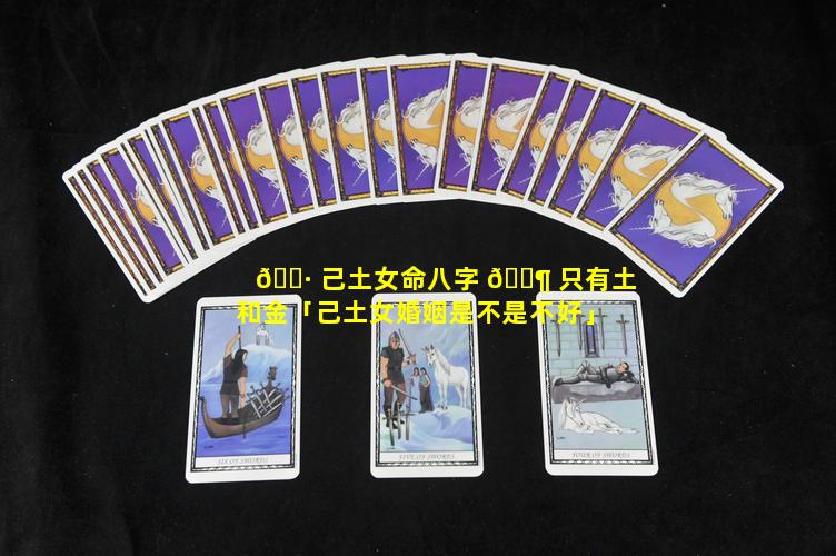🕷 己土女命八字 🐶 只有土和金「己土女婚姻是不是不好」